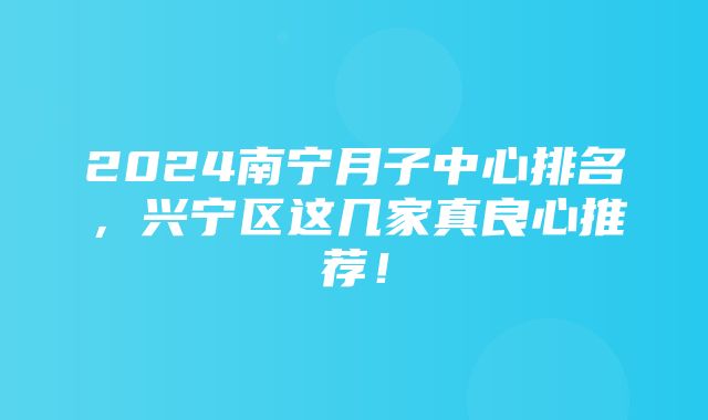 2024南宁月子中心排名，兴宁区这几家真良心推荐！