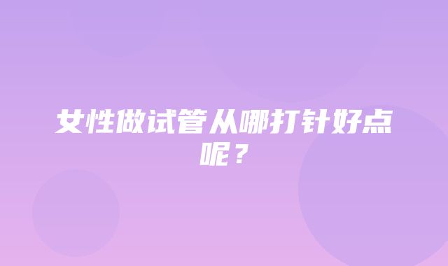 女性做试管从哪打针好点呢？