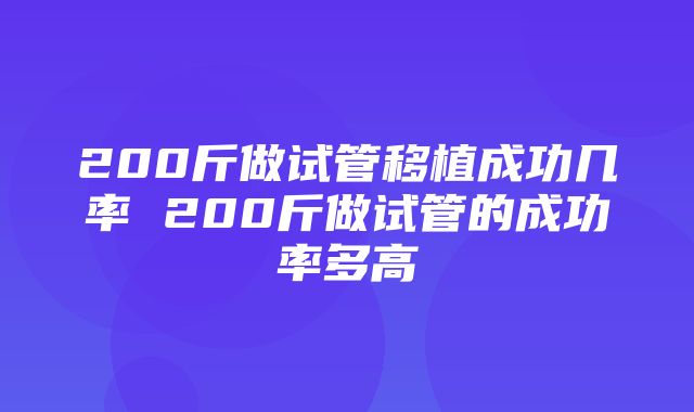 200斤做试管移植成功几率 200斤做试管的成功率多高