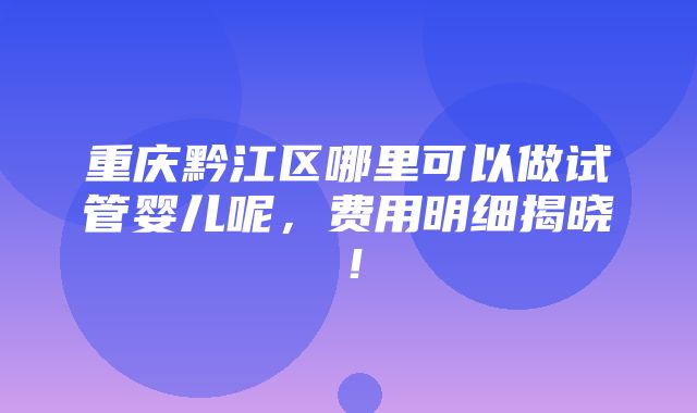 重庆黔江区哪里可以做试管婴儿呢，费用明细揭晓！