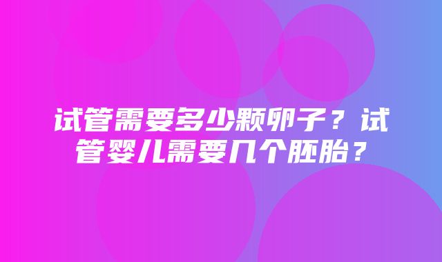 试管需要多少颗卵子？试管婴儿需要几个胚胎？