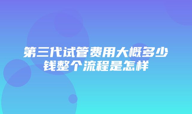 第三代试管费用大概多少钱整个流程是怎样