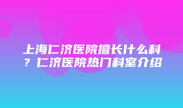 上海仁济医院擅长什么科？仁济医院热门科室介绍