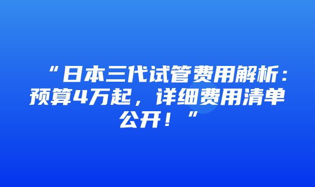 “日本三代试管费用解析：预算4万起，详细费用清单公开！”