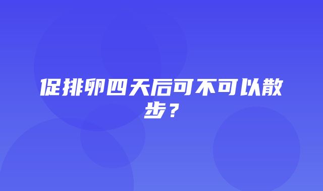 促排卵四天后可不可以散步？