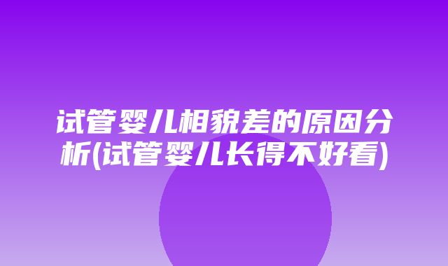 试管婴儿相貌差的原因分析(试管婴儿长得不好看)