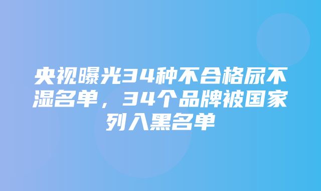 央视曝光34种不合格尿不湿名单，34个品牌被国家列入黑名单