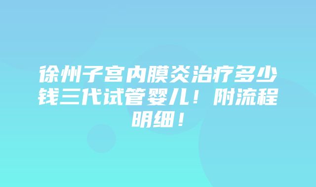 徐州子宫内膜炎治疗多少钱三代试管婴儿！附流程明细！