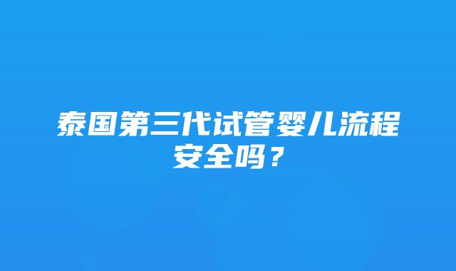 泰国第三代试管婴儿流程安全吗？