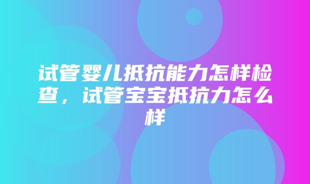 试管婴儿抵抗能力怎样检查，试管宝宝抵抗力怎么样