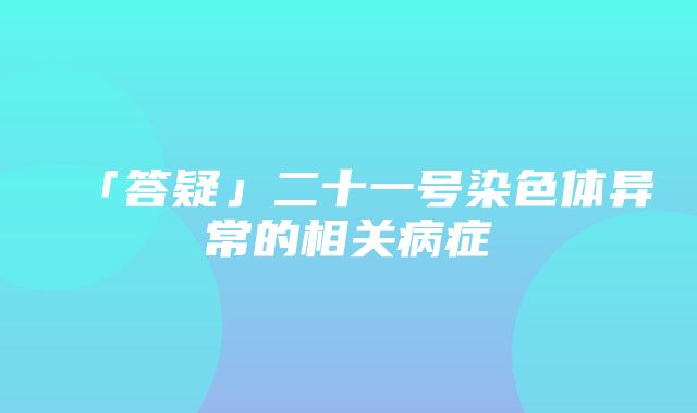 「答疑」二十一号染色体异常的相关病症