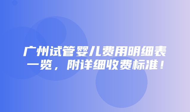 广州试管婴儿费用明细表一览，附详细收费标准！