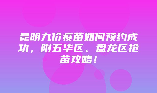 昆明九价疫苗如何预约成功，附五华区、盘龙区抢苗攻略！