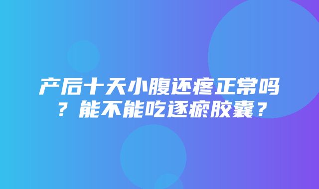 产后十天小腹还疼正常吗？能不能吃逐瘀胶囊？