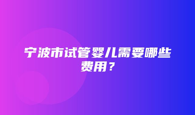 宁波市试管婴儿需要哪些费用？