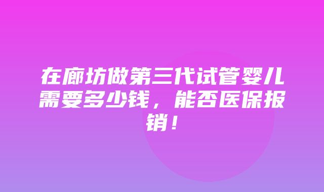 在廊坊做第三代试管婴儿需要多少钱，能否医保报销！