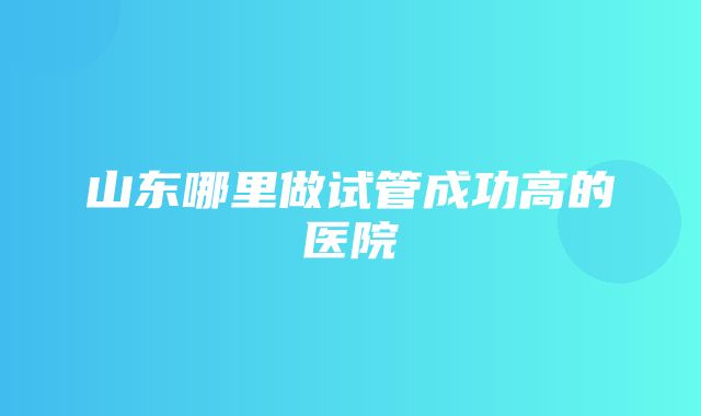 山东哪里做试管成功高的医院