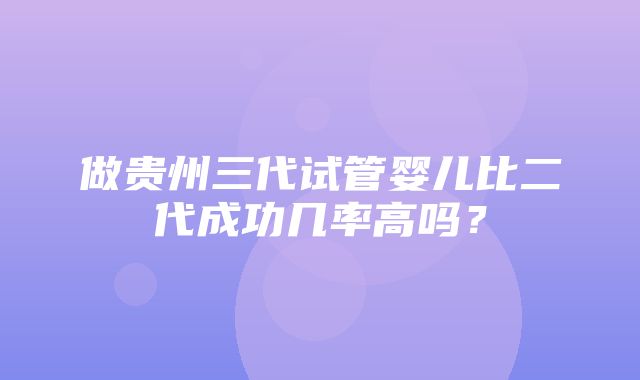 做贵州三代试管婴儿比二代成功几率高吗？