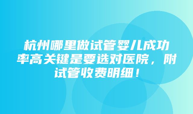 杭州哪里做试管婴儿成功率高关键是要选对医院，附试管收费明细！