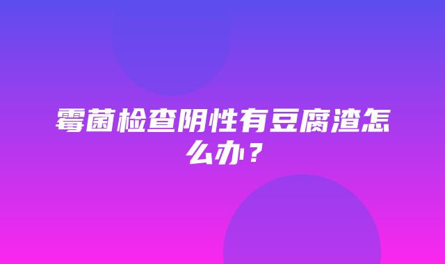 霉菌检查阴性有豆腐渣怎么办？