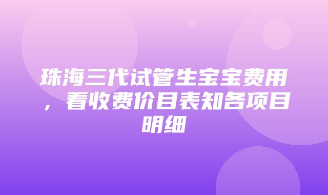 珠海三代试管生宝宝费用，看收费价目表知各项目明细