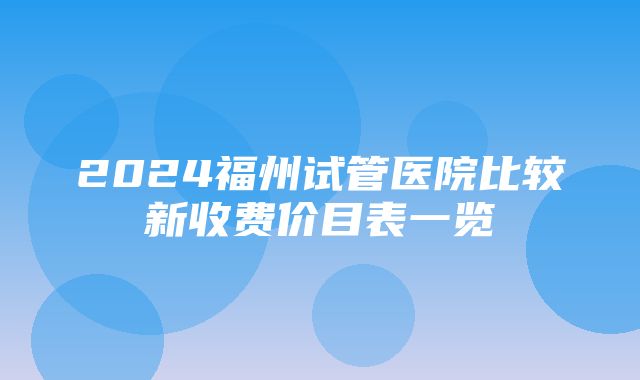 2024福州试管医院比较新收费价目表一览