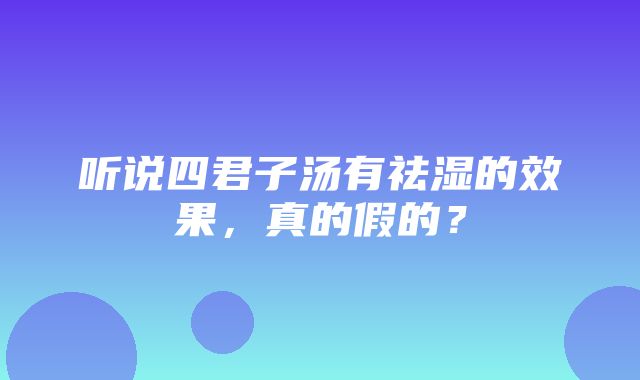 听说四君子汤有祛湿的效果，真的假的？