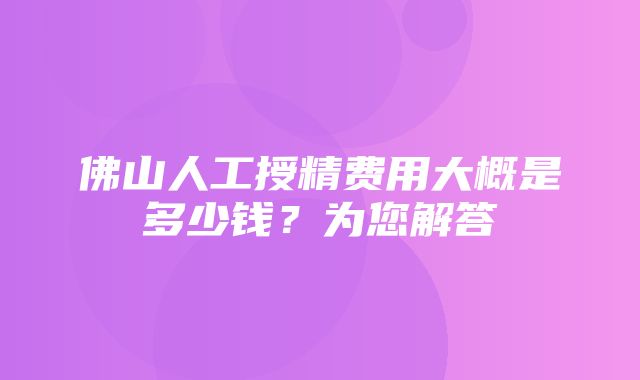 佛山人工授精费用大概是多少钱？为您解答