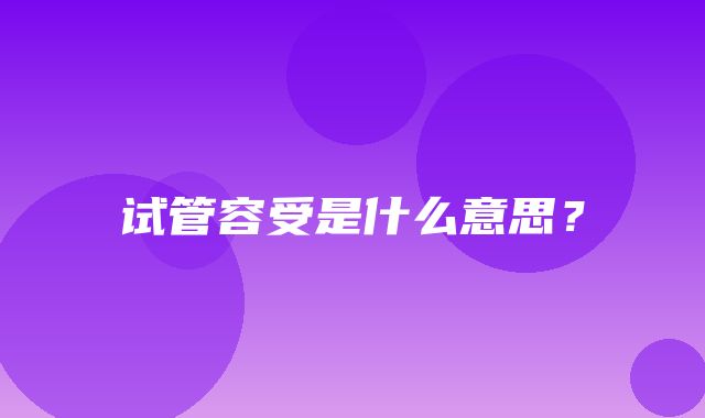 试管容受是什么意思？