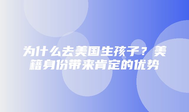 为什么去美国生孩子？美籍身份带来肯定的优势