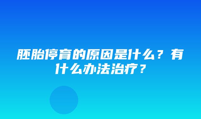 胚胎停育的原因是什么？有什么办法治疗？