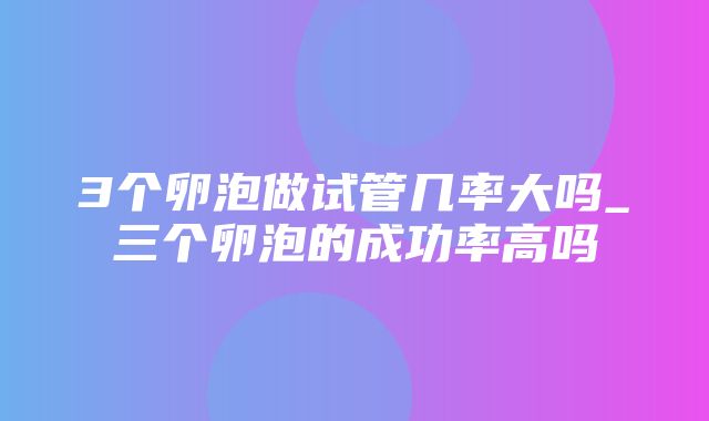 3个卵泡做试管几率大吗_三个卵泡的成功率高吗