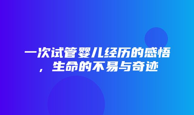 一次试管婴儿经历的感悟，生命的不易与奇迹