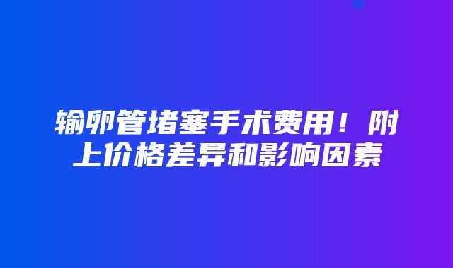 输卵管堵塞手术费用！附上价格差异和影响因素