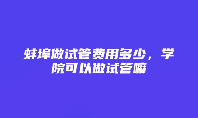 蚌埠做试管费用多少，学院可以做试管嘛