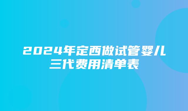 2024年定西做试管婴儿三代费用清单表