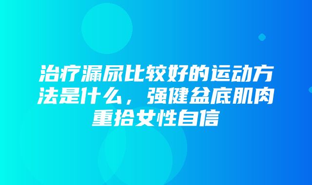 治疗漏尿比较好的运动方法是什么，强健盆底肌肉重拾女性自信