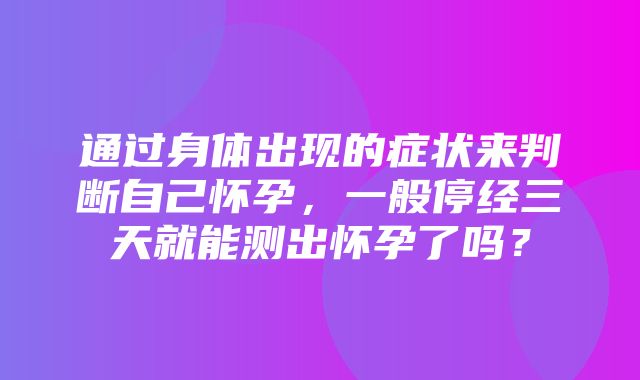 通过身体出现的症状来判断自己怀孕，一般停经三天就能测出怀孕了吗？