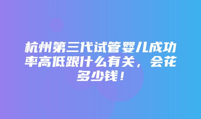 杭州第三代试管婴儿成功率高低跟什么有关，会花多少钱！