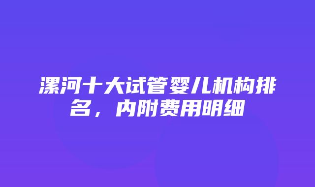 漯河十大试管婴儿机构排名，内附费用明细