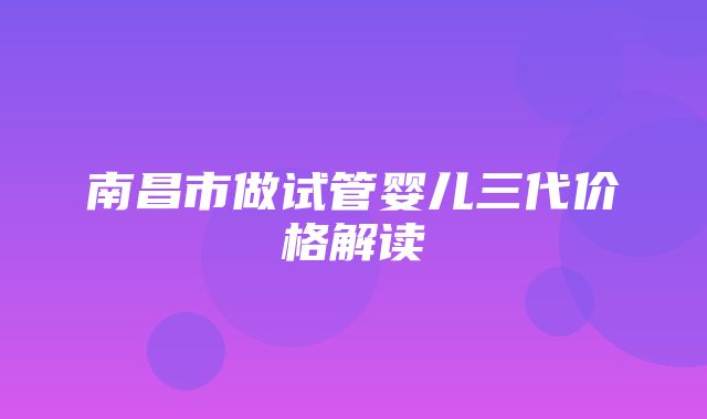 南昌市做试管婴儿三代价格解读