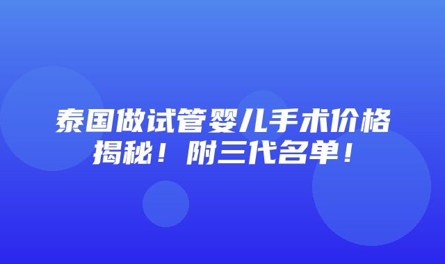 泰国做试管婴儿手术价格揭秘！附三代名单！