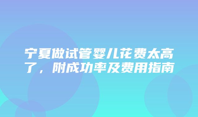 宁夏做试管婴儿花费太高了，附成功率及费用指南