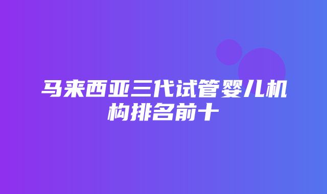 马来西亚三代试管婴儿机构排名前十