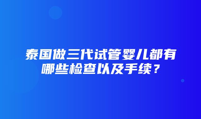 泰国做三代试管婴儿都有哪些检查以及手续？