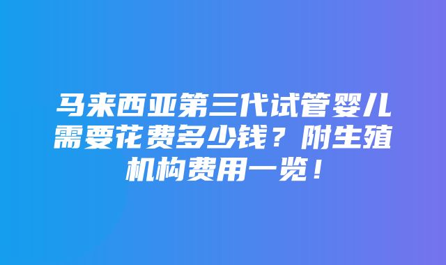 马来西亚第三代试管婴儿需要花费多少钱？附生殖机构费用一览！