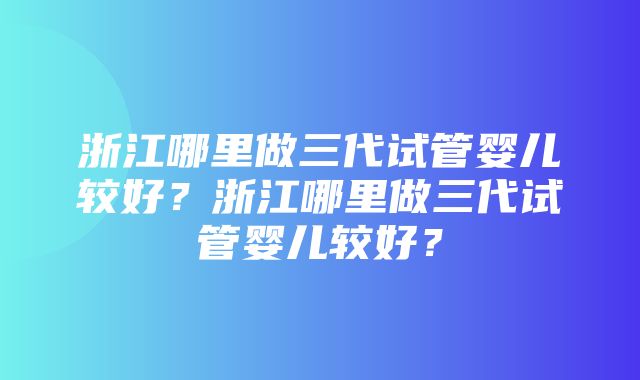 浙江哪里做三代试管婴儿较好？浙江哪里做三代试管婴儿较好？