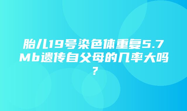 胎儿19号染色体重复5.7Mb遗传自父母的几率大吗？