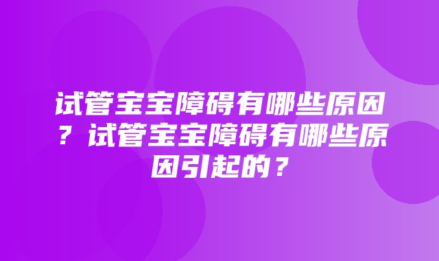 试管宝宝障碍有哪些原因？试管宝宝障碍有哪些原因引起的？