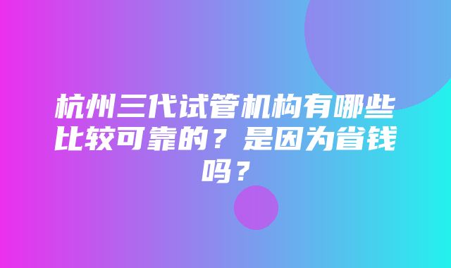 杭州三代试管机构有哪些比较可靠的？是因为省钱吗？